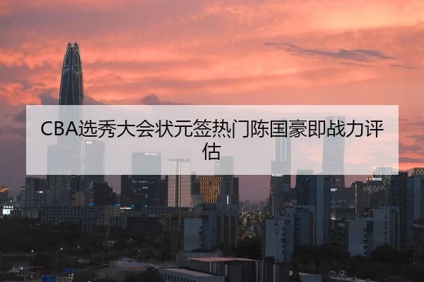 CBA选秀大会状元签热门陈国豪即战力评估